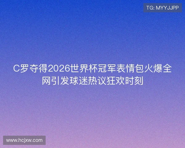 C罗夺得2026世界杯冠军表情包火爆全网引发球迷热议狂欢时刻