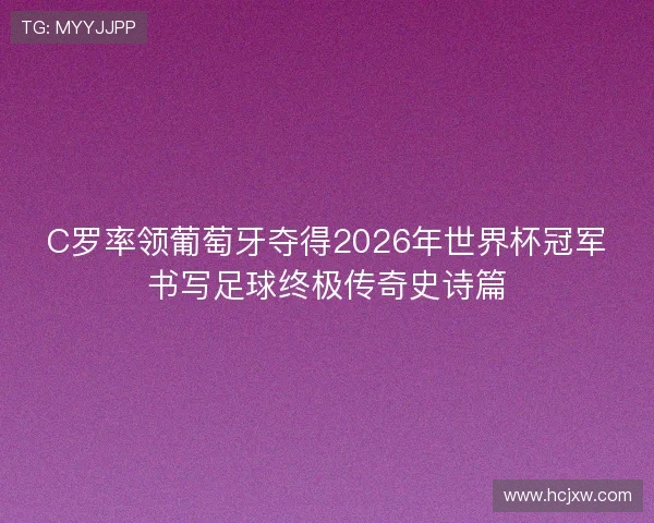 C罗率领葡萄牙夺得2026年世界杯冠军书写足球终极传奇史诗篇